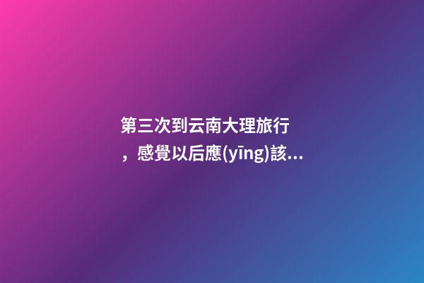 第三次到云南大理旅行，感覺以后應(yīng)該不會(huì)再來了